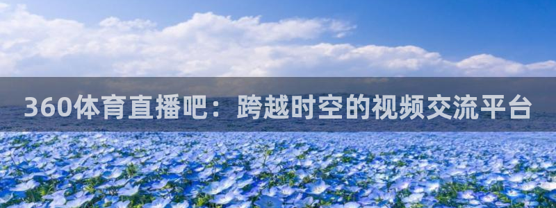 9255tv直播无插件nba：360体育直播吧：跨越时空的视频交流平台
